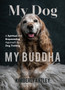 My Dog, My Buddha : A Spiritual and Empowering Approach to Dog Training (Animal Training Book, Puppy Training Book, for Fans of Rescued)