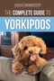 The Complete Guide to Yorkipoos : Choosing, Preparing for, Raising, Training, Feeding, and Loving Your New Yorkipoo Puppy