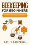 Beekeeping for Beginners : A Beginner's Guide on How to Understand the Basics and Get Started With Beekeeping