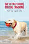 The Ultimate Guide to Dog Training : Train Your Dog Like a Pro
