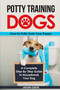 Potty Training Dogs : How to Potty Train Your Puppy: A Complete Step-by-Step Guide to Housebreak Your Dog