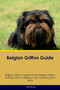 Belgian Griffon Guide Belgian Griffon Guide Includes : Belgian Griffon Training, Diet, Socializing, Care, Grooming, Breeding and More