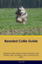 Bearded Collie Guide Bearded Collie Guide Includes : Bearded Collie Training, Diet, Socializing, Care, Grooming, Breeding and More