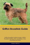 Griffon Bruxellois Guide Griffon Bruxellois Guide Includes : Griffon Bruxellois Training, Diet, Socializing, Care, Grooming, Breeding and More