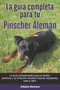 La Guia Completa Para Tu Pinscher Aleman : La guia indispensable para el dueno perfecto y un Pinscher Aleman obediente, sano y feliz.