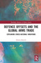 Defence Offsets and the Global Arms Trade : Explaining Cross-National Variations