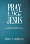Pray Like Jesus : What We Can Learn from the Six Recorded Prayers of Jesus
