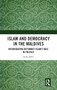 Islam and Democracy in the Maldives : Interrogating Reformist Islams Role in Politics