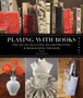 Playing with Books : The Art of Upcycling, Deconstructing, and Reimagining the Book by Jason Thompson - Paperback