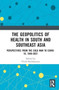 The Geopolitics of Health in South and Southeast Asia : Perspectives from the Cold War to COVID-19