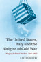The United States, Italy and the Origins of Cold War : Waging Political Warfare, 1945-1950