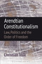 Arendtian Constitutionalism : Law, Politics and the Order of Freedom