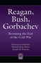 Reagan, Bush, Gorbachev : Revisiting the End of the Cold War