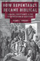 How Repentance Became Biblical : Judaism, Christianity, and the Interpretation of Scripture