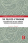 The Politics of Fracking : Regulatory Policy and Local Community Responses to Environmental Concerns