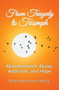 From Tragedy to Triumph : Abandonment, Abuse, Addiction, and Hope