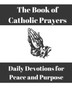 The Book of Catholic Prayers : Daily Devotions for Peace and Purpose