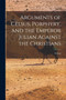 Arguments of Celsus, Porphyry, and the Emperor Julian Against the Christians