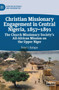 Christian Missionary Engagement in Central Nigeria, 1857-1891 : The Church Missionary Society's All-African Mission on the Upper Niger