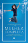 Mulher completa : O caminho da felicidade para o corpo, a alma e o espirito Mulher completa : O caminho da felicidade para o corpo, a alma e o espirito