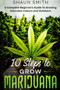 10 Steps to Grow Marijuana : A Complete Beginner's Guide To Growing Cannabis Indoors and Outdoors by Shaun Smith - Paperback