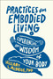 Practices for Embodied Living : Experiencing the Wisdom of Your Body