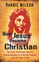 How Jesus Became Christian : The Early Christians And The Transformation Of A Jewish Teacher Into The Son Of God