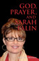 God, Prayer, and Sarah Palin or Sarah Palin and the Power of Prayer : The Power of Prayer and Sarah Palin