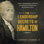 The Leadership Secrets of Hamilton : 7 Steps to Revolutionary Leadership from Alexander Hamilton and the Founding Fathers