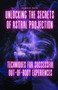 Unlocking the Secrets of Astral Projection : Techniques for Successful Out-of-Body Experiences