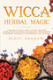 Wicca Herbal Magic : A Beginners Wiccan Guide to Start Practicing Herbal Spells and Rituals for Solitary Practitioners, Introducing Witchcraft Magic Contemporary and Mysteries