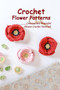 Crochet Flower Patterns : Creative and Beautiful Flower Crochet Tutorials: Flower Crochet Tutorials by Martha Chaney - Paperback