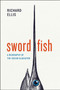 Swordfish : A Biography of the Ocean Gladiator by Richard Ellis - Hardback