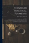 Standard Practical Plumbing : An Exhaustive Treatise On All Branches of Plumbing Construction Including Drainage and Venting, Ventilation, Hot and Cold Water Supply and Circulation by Robert Macy Starbuck - Paperback