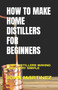 How to Make Home Distillers for Beginners : Home Distillers Making Made Very Simple by John Martinez - Paperback