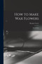 How to Make Wax Flowers; Instructions by Eleanor Lever - Paperback