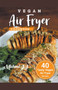Vegan Air Fryer Cookbook : 40 Tasty Vegan Air Fryer Recipes