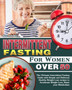 Intermittent Fasting for Women Over 50 : The Ultimate Intermittent Fasting Guide with Simple and Delicious Healthy Weight Lose recipes to Accelerate Weight Loss, Reset your Metabolism