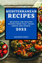 Mediterranean Recipes 2022 : Delicious and Healthy Recipes from Italy, Spain, Greece and France