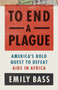 To End a Plague : America's Fight to Defeat AIDS in Africa by Emily Bass - Hardback