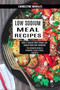 Low Sodium Meal Recipes : The Complete Guide to Breakfast, Lunch, Dinner, and More (Cook It Yourself With Yummy Low-sodium Main Dish Cookbook!)