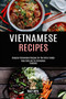 Vietnamese Recipes : Genuine Vietnamese Recipes for the Entire Family (Keep Calm and Try Vietnamese Cookbook)