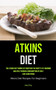 Atkins Diet : The Atkins Diet Works By Boosting The Body's Fat-burning Abilities Through Consumption Of Only Low-Carb Foods (Atkins Diet Recipes For Beginners)