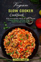 Vegan Slow Cooker Cookbook : Easy and Healthy Meals for Busy People (Amazing, Healthy, and Easy Vegan Slow Cooker Recipes for Everyone)