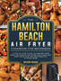 The Hamilton Beach Air Fryer Cookbook For Beginners : A step by step guide to master your Hamilton Beach Air Fryer and cook the most delicious recipes directly in your home by Gregory Woods - Hardback
