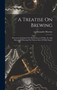 A Treatise On Brewing : Wherein Is Exhibited The Whole Process Of The Art And Mystery Of Brewing The Various Sorts Of Malt Liquor by Alexander Morrice - Hardback