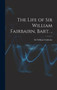 The Life of Sir William Fairbairn, Bart. .. by Sir William Fairbairn - Hardback