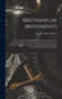 Mechanical Movements : Powers, Devices and Appliances Used in Constructive and Operative Machinery and the Mechanical Arts for the Use of Inventors, Mechanics, Engineers, Draughtsmen and All Others In by Gardner Dexter Hiscox - Hardback