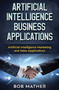 Artificial Intelligence Business Applications : Artificial Intelligence Marketing and Sales Applications by Bob Mather - Hardback