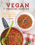 Vegan Pressure Cooking : Delicious Beans, Grains, and One-Pot Meals in Minutes
